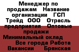 Менеджер по продажам › Название организации ­ ГСП-Трейд, ООО › Отрасль предприятия ­ Оптовые продажи › Минимальный оклад ­ 40 000 - Все города Работа » Вакансии   . Брянская обл.,Новозыбков г.